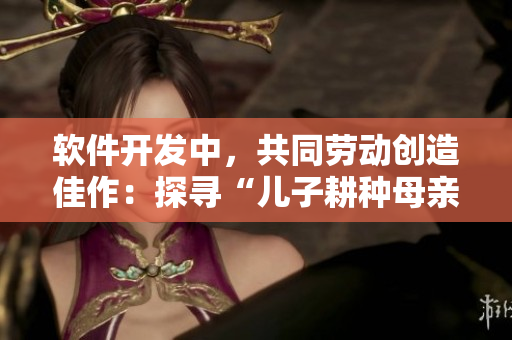 軟件開發(fā)中，共同勞動創(chuàng)造佳作：探尋“兒子耕種母親的田地”寓意