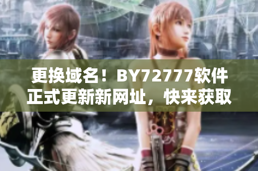 更換域名！BY72777軟件正式更新新網(wǎng)址，快來獲取最新版本！