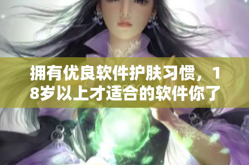 擁有優(yōu)良軟件護(hù)膚習(xí)慣，18歲以上才適合的軟件你了解嗎？