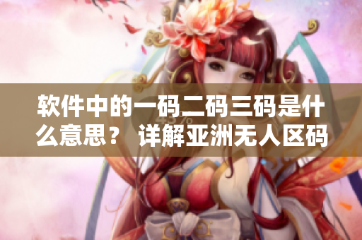 軟件中的一碼二碼三碼是什么意思？ 詳解亞洲無人區(qū)碼含義