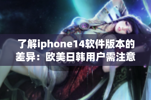 了解iphone14軟件版本的差異：歐美日韓用戶需注意的軟件區(qū)別