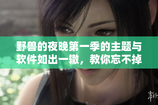 野獸的夜晚第一季的主題與軟件如出一轍，教你忘不掉的前任