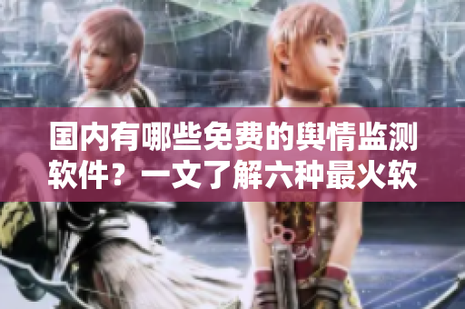 國內(nèi)有哪些免費的輿情監(jiān)測軟件？一文了解六種最火軟件！