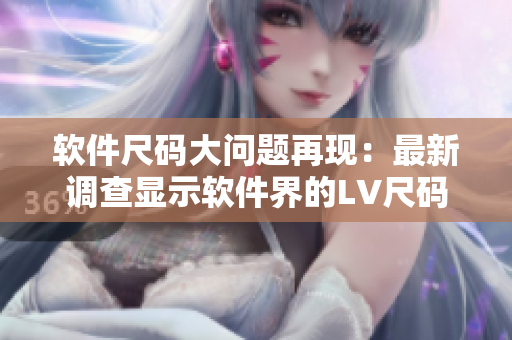 軟件尺碼大問題再現(xiàn)：最新調查顯示軟件界的LV尺碼難題仍待解決