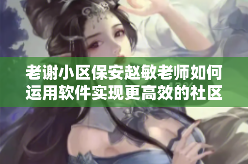 老謝小區(qū)保安趙敏老師如何運(yùn)用軟件實(shí)現(xiàn)更高效的社區(qū)管理？