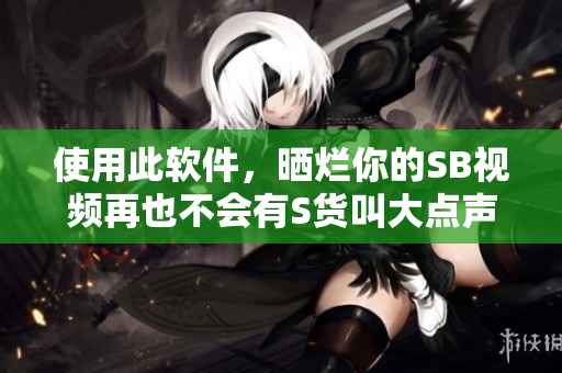 使用此軟件，曬爛你的SB視頻再也不會有S貨叫大點聲了！