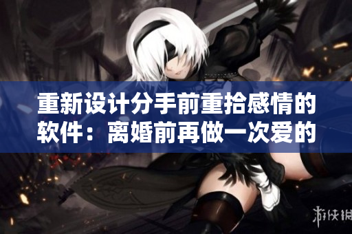 重新設(shè)計分手前重拾感情的軟件：離婚前再做一次愛的可能性