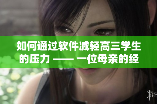 如何通過軟件減輕高三學生的壓力 —— 一位母親的經驗分享