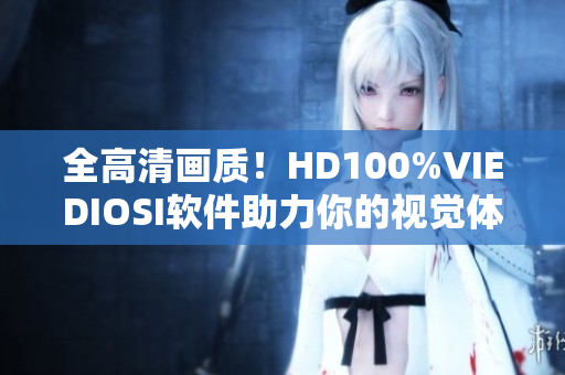 全高清畫質(zhì)！HD100%VIEDIOSI軟件助力你的視覺體驗(yàn)