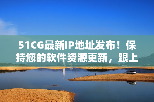 51CG最新IP地址發(fā)布！保持您的軟件資源更新，跟上最新趨勢(shì)！