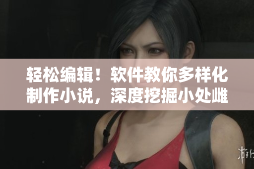 輕松編輯！軟件教你多樣化制作小說(shuō)，深度挖掘小處雌女TXT內(nèi)容