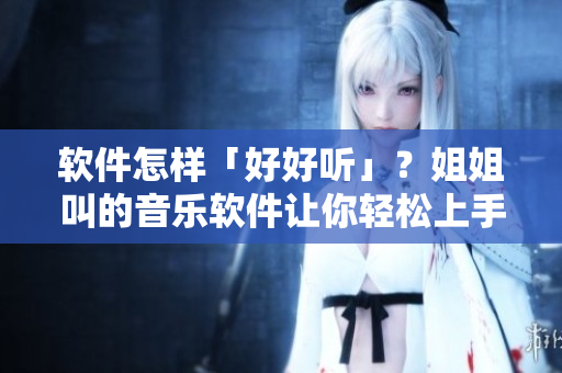 軟件怎樣「好好聽(tīng)」？姐姐叫的音樂(lè)軟件讓你輕松上手