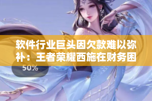 軟件行業(yè)巨頭因欠款難以彌補(bǔ)：王者榮耀西施在財(cái)務(wù)困境中的現(xiàn)狀