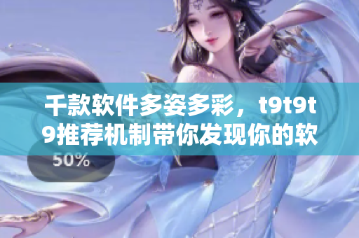 千款軟件多姿多彩，t9t9t9推薦機(jī)制帶你發(fā)現(xiàn)你的軟件之選