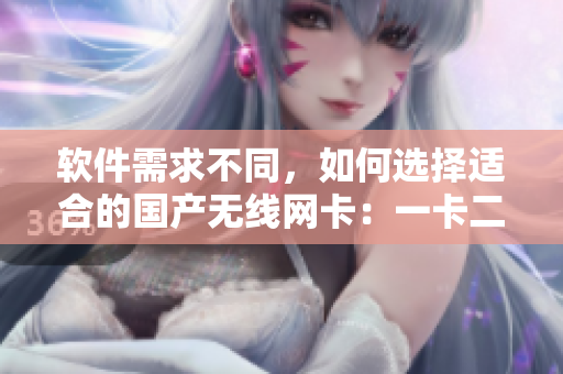 軟件需求不同，如何選擇適合的國產(chǎn)無線網(wǎng)卡：一卡二區(qū)別分析