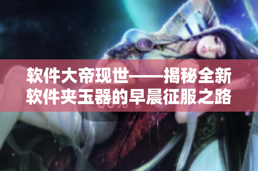 軟件大帝現(xiàn)世——揭秘全新軟件夾玉器的早晨征服之路