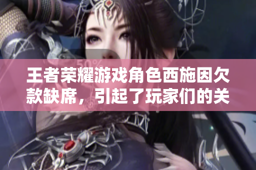 王者榮耀游戲角色西施因欠款缺席，引起了玩家們的關(guān)注