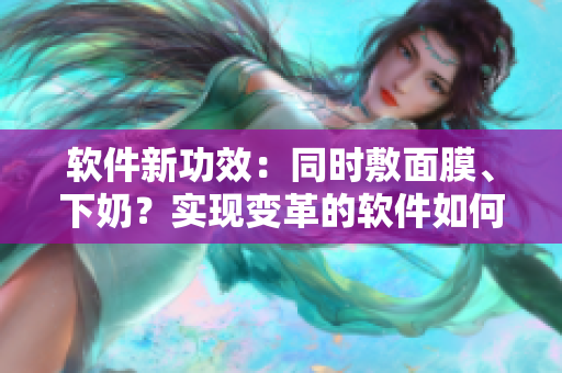 軟件新功效：同時敷面膜、下奶？實現(xiàn)變革的軟件如何做到