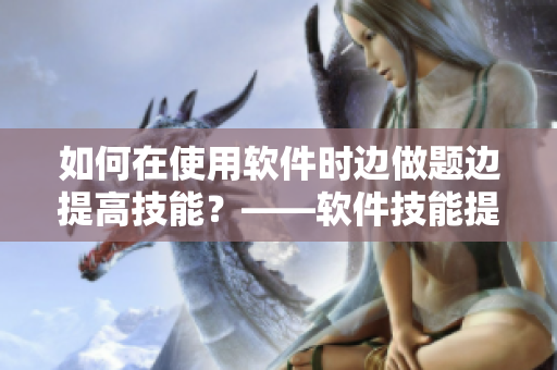 如何在使用軟件時(shí)邊做題邊提高技能？——軟件技能提升小貼士