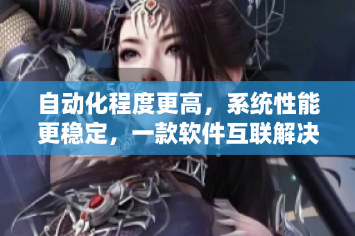 自動化程度更高，系統(tǒng)性能更穩(wěn)定，一款軟件互聯(lián)解決方案的性能評測