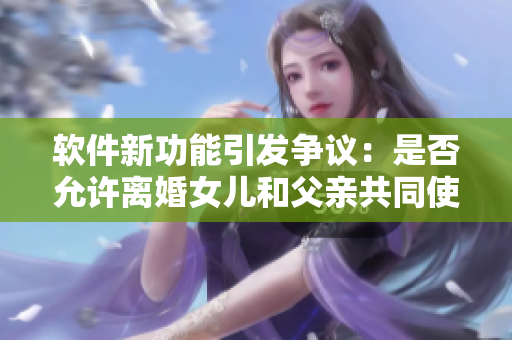 軟件新功能引發(fā)爭議：是否允許離婚女兒和父親共同使用同一賬號？