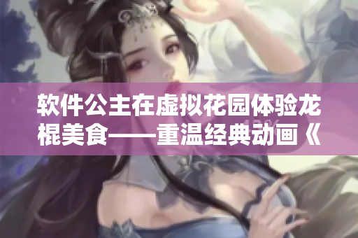 軟件公主在虛擬花園體驗(yàn)龍棍美食——重溫經(jīng)典動(dòng)畫《公主蝸?！? title=