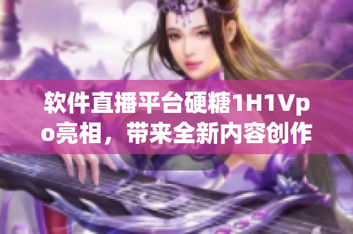 軟件直播平臺硬糖1H1Vpo亮相，帶來全新內(nèi)容創(chuàng)作體驗(yàn)