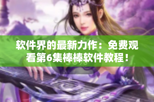 軟件界的最新力作：免費(fèi)觀看第6集棒棒軟件教程！