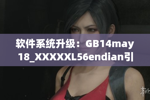 軟件系統(tǒng)升級(jí)：GB14may18_XXXXXL56endian引發(fā)重大變革