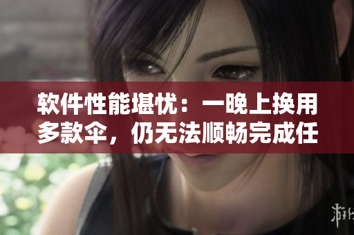 軟件性能堪憂：一晚上換用多款傘，仍無(wú)法順暢完成任務(wù)