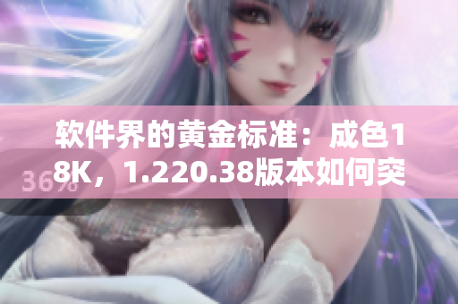 軟件界的黃金標(biāo)準(zhǔn)：成色18K，1.220.38版本如何突破常規(guī)？