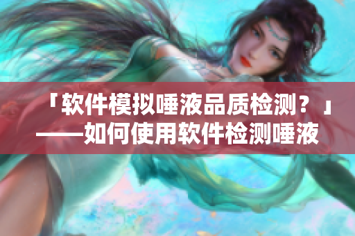 「軟件模擬唾液品質(zhì)檢測(cè)？」——如何使用軟件檢測(cè)唾液質(zhì)量
