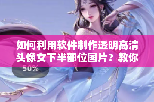 如何利用軟件制作透明高清頭像女下半部位圖片？教你簡單實(shí)現(xiàn)！