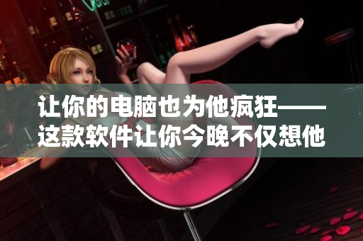讓你的電腦也為他瘋狂——這款軟件讓你今晚不僅想他，還想著它