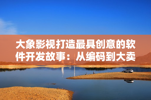 大象影視打造最具創(chuàng)意的軟件開發(fā)故事：從編碼到大賣，揭秘行業(yè)內(nèi)幕