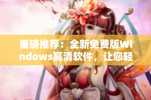 重磅推薦：全新免費版Windows高清軟件，讓您輕松體驗電腦快捷操作！