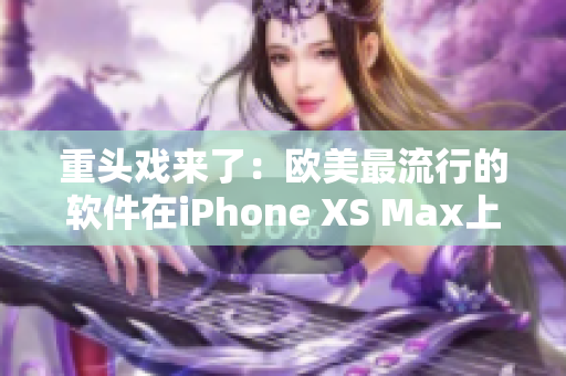 重頭戲來了：歐美最流行的軟件在iPhone XS Max上的表現(xiàn)！