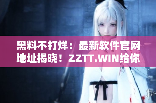 黑料不打烊：最新軟件官網(wǎng)地址揭曉！ZZTT.WIN給你不一樣的體驗！