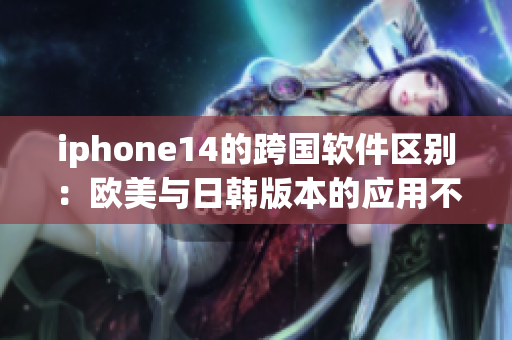 iphone14的跨國軟件區(qū)別：歐美與日韓版本的應(yīng)用不同？