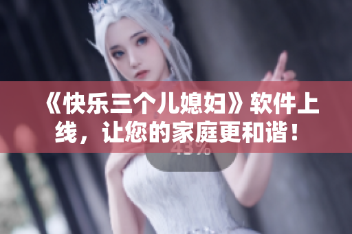 《快樂(lè)三個(gè)兒媳婦》軟件上線(xiàn)，讓您的家庭更和諧！