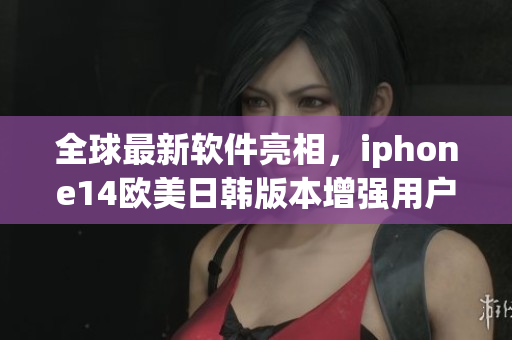 全球最新軟件亮相，iphone14歐美日韓版本增強用戶體驗