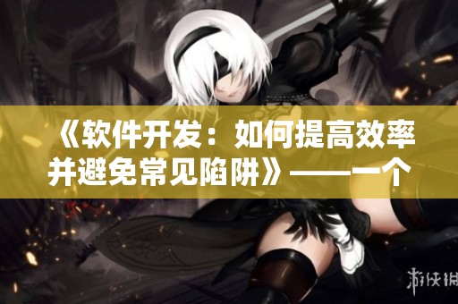 《軟件開(kāi)發(fā)：如何提高效率并避免常見(jiàn)陷阱》——一個(gè)編輯的實(shí)用指南