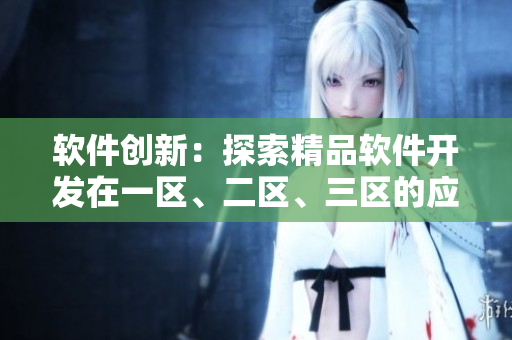 軟件創(chuàng)新：探索精品軟件開發(fā)在一區(qū)、二區(qū)、三區(qū)的應(yīng)用