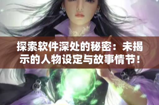 探索軟件深處的秘密：未揭示的人物設(shè)定與故事情節(jié)！