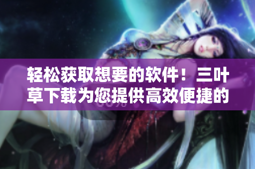 輕松獲取想要的軟件！三葉草下載為您提供高效便捷的下載服務(wù)