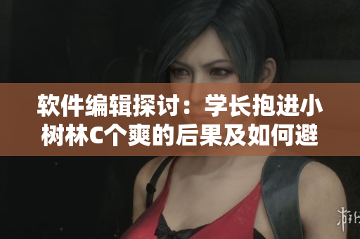 軟件編輯探討：學長抱進小樹林C個爽的后果及如何避免此類風險
