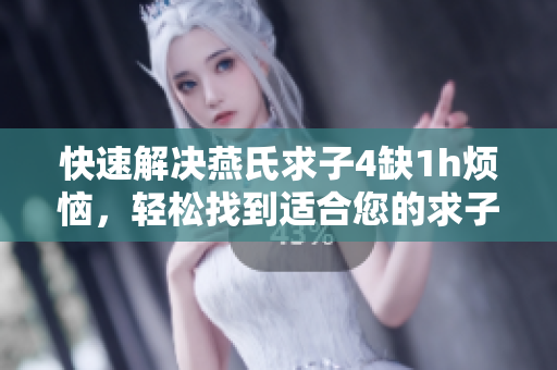 快速解決燕氏求子4缺1h煩惱，輕松找到適合您的求子軟件！