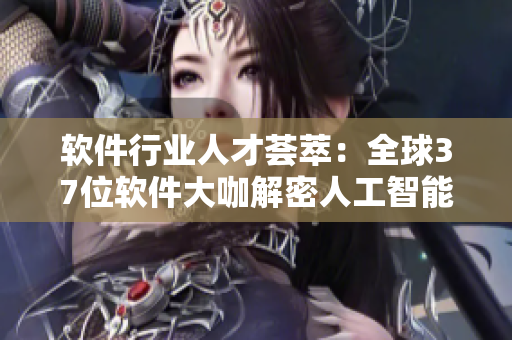 軟件行業(yè)人才薈萃：全球37位軟件大咖解密人工智能、區(qū)塊鏈等前沿技術(shù)