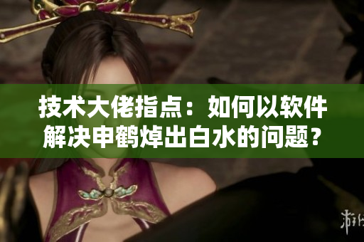 技術(shù)大佬指點(diǎn)：如何以軟件解決申鶴焯出白水的問(wèn)題？