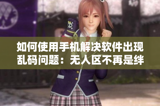 如何使用手機解決軟件出現(xiàn)亂碼問題：無人區(qū)不再是絆腳石